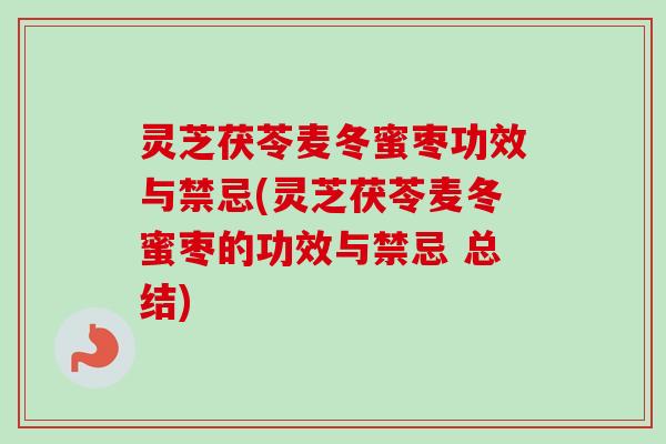 灵芝茯苓麦冬蜜枣功效与禁忌(灵芝茯苓麦冬蜜枣的功效与禁忌 总结) 灵芝茯苓麦冬蜜枣功效与禁忌(灵芝茯苓麦冬蜜枣的功效与禁忌 总结)
