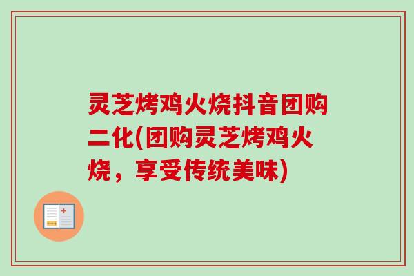 灵芝烤鸡火烧抖音团购二化(团购灵芝烤鸡火烧，享受传统美味)