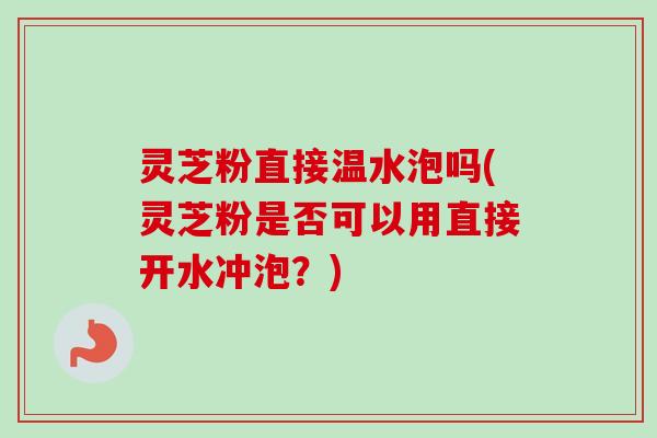 灵芝粉直接温水泡吗(灵芝粉是否可以用直接开水冲泡?) 灵芝粉直接温水泡吗(灵芝粉是否可以用直接开水冲泡?)