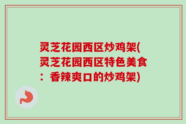 灵芝花园西区炒鸡架(灵芝花园西区特色美食:香辣爽口的炒鸡架) 灵芝花园西区炒鸡架(灵芝花园西区特色美食:香辣爽口的炒鸡架)