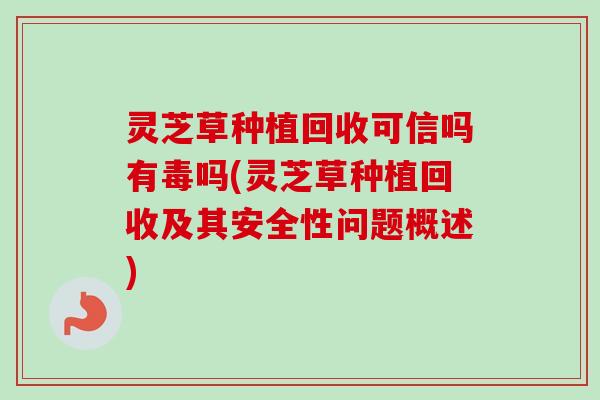 灵芝草种植回收可信吗有毒吗(灵芝草种植回收及其安全性问题概述)