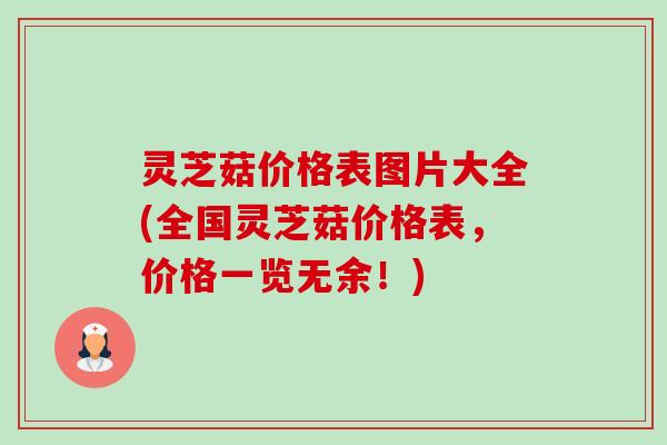 灵芝菇价格表图片大全(全国灵芝菇价格表,价格一览无余!) 灵芝菇价格表图片大全(全国灵芝菇价格表,价格一览无余!)