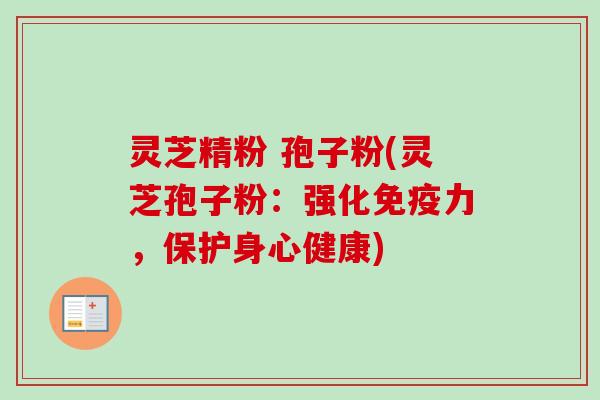 灵芝精粉 孢子粉(灵芝孢子粉:强化免疫力,保护身心健康) 灵芝精粉 孢子粉(灵芝孢子粉:强化免疫力,保护身心健康)