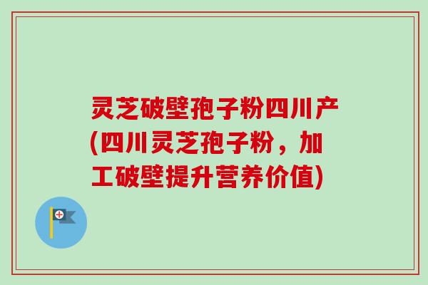 灵芝破壁孢子粉四川产(四川灵芝孢子粉,加工破壁提升营养价值) 灵芝破壁孢子粉四川产(四川灵芝孢子粉,加工破壁提升营养价值)