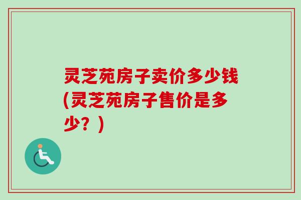 灵芝苑房子卖价多少钱(灵芝苑房子售价是多少?) 灵芝苑房子卖价多少钱(灵芝苑房子售价是多少?)