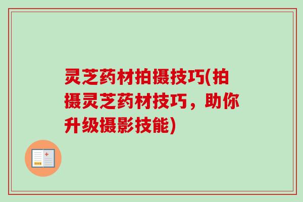 灵芝药材拍摄技巧(拍摄灵芝药材技巧,助你升级摄影技能) 灵芝药材拍摄技巧(拍摄灵芝药材技巧,助你升级摄影技能)