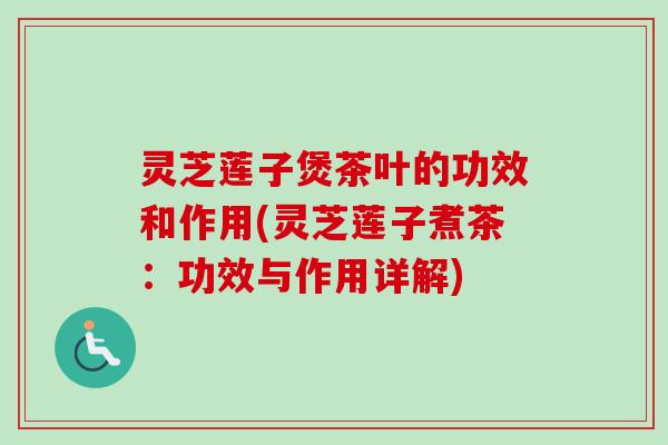 灵芝莲子煲茶叶的功效和作用(灵芝莲子煮茶:功效与作用详解) 灵芝莲子煲茶叶的功效和作用(灵芝莲子煮茶:功效与作用详解)