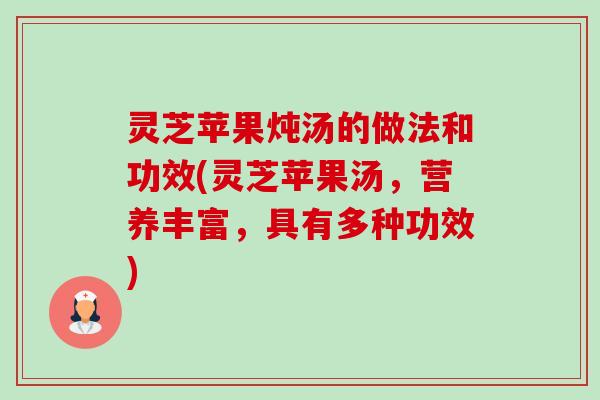 灵芝苹果炖汤的做法和功效(灵芝苹果汤,营养丰富,具有多种功效) 灵芝苹果炖汤的做法和功效(灵芝苹果汤,营养丰富,具有多种功效)