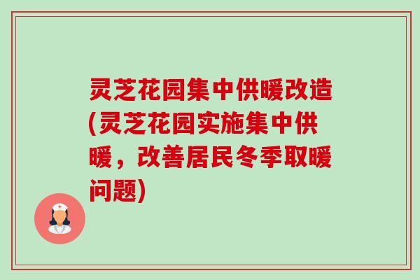 灵芝花园集中供暖改造(灵芝花园实施集中供暖,改善居民冬季取暖问题) 灵芝花园集中供暖改造(灵芝花园实施集中供暖,改善居民冬季取暖问题)