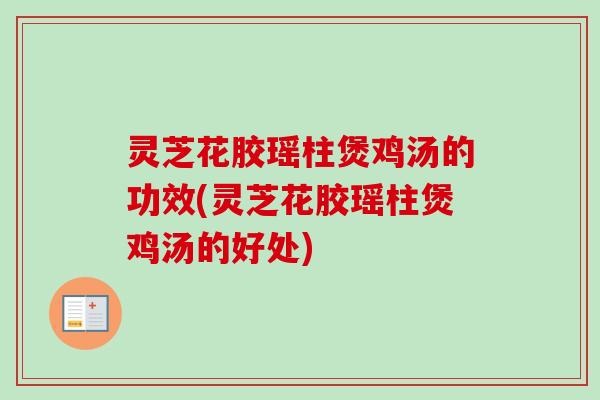 灵芝花胶瑶柱煲鸡汤的功效(灵芝花胶瑶柱煲鸡汤的好处) 灵芝花胶瑶柱煲鸡汤的功效(灵芝花胶瑶柱煲鸡汤的好处)