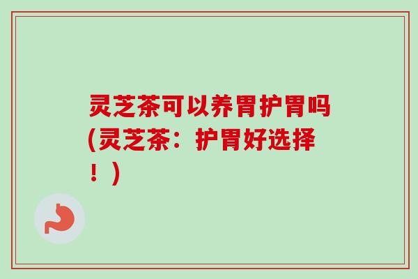 灵芝茶可以养胃护胃吗(灵芝茶:护胃好选择!) 灵芝茶可以养胃护胃吗(灵芝茶:护胃好选择!)