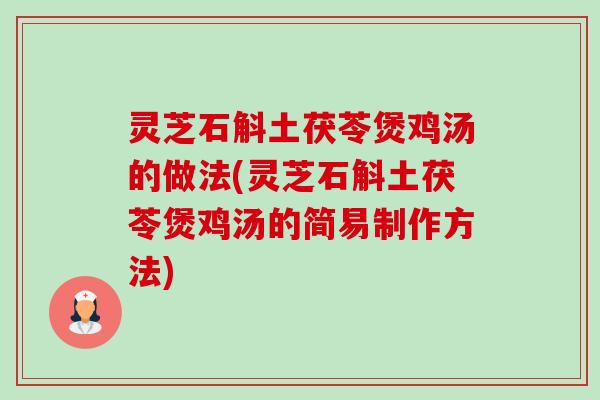 灵芝石斛土茯苓煲鸡汤的做法(灵芝石斛土茯苓煲鸡汤的简易制作方法) 灵芝石斛土茯苓煲鸡汤的做法(灵芝石斛土茯苓煲鸡汤的简易制作方法)