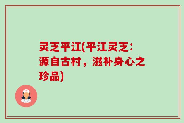 灵芝平江(平江灵芝:源自古村,滋补身心之珍品) 灵芝平江(平江灵芝:源自古村,滋补身心之珍品)