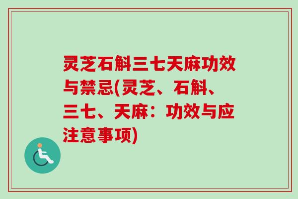 灵芝石斛三七天麻功效与禁忌(灵芝、石斛、三七、天麻:功效与应注意事项) 灵芝石斛三七天麻功效与禁忌(灵芝、石斛、三七、天麻:功效与应注意事项)