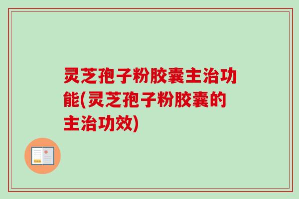 灵芝孢子粉胶囊主功能(灵芝孢子粉胶囊的主功效)