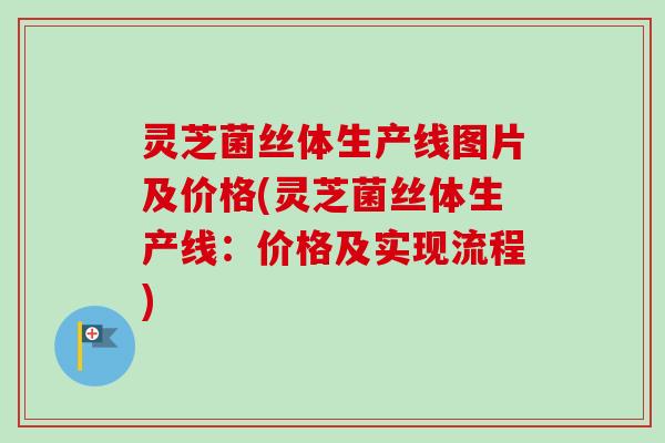 灵芝菌丝体生产线图片及价格(灵芝菌丝体生产线:价格及实现流程) 灵芝菌丝体生产线图片及价格(灵芝菌丝体生产线:价格及实现流程)
