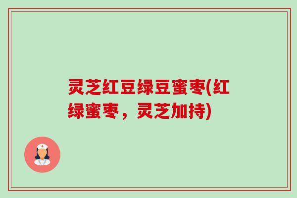 灵芝红豆绿豆蜜枣(红绿蜜枣，灵芝加持)