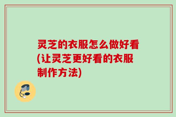 灵芝的衣服怎么做好看(让灵芝更好看的衣服制作方法) 灵芝的衣服怎么做好看(让灵芝更好看的衣服制作方法)