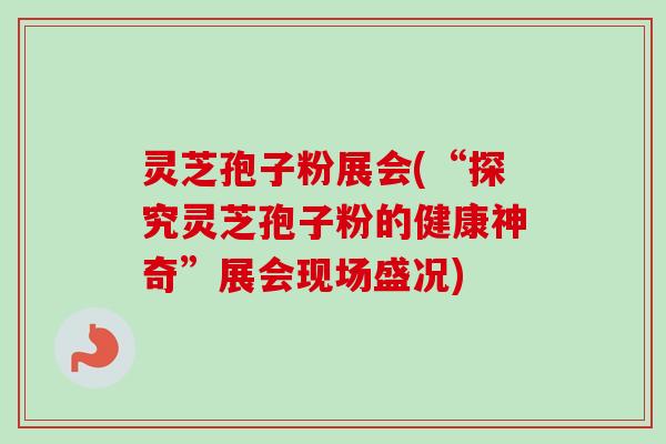 灵芝孢子粉展会(“探究灵芝孢子粉的健康神奇”展会现场盛况) 灵芝孢子粉展会(“探究灵芝孢子粉的健康神奇”展会现场盛况)