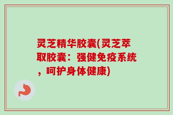 灵芝精华胶囊(灵芝萃取胶囊:强健免疫系统,呵护身体健康) 灵芝精华胶囊(灵芝萃取胶囊:强健免疫系统,呵护身体健康)