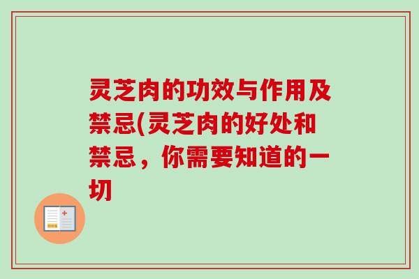 灵芝肉的功效与作用及禁忌(灵芝肉的好处和禁忌,你需要知道的一切 灵芝肉的功效与作用及禁忌(灵芝肉的好处和禁忌,你需要知道的一切