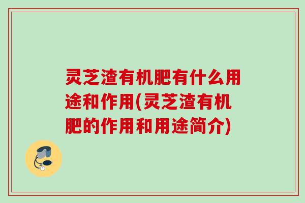 灵芝渣有机肥有什么用途和作用(灵芝渣有机肥的作用和用途简介)