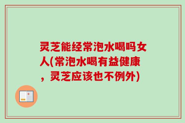 灵芝能经常泡水喝吗女人(常泡水喝有益健康,灵芝应该也不例外) 灵芝能经常泡水喝吗女人(常泡水喝有益健康,灵芝应该也不例外)