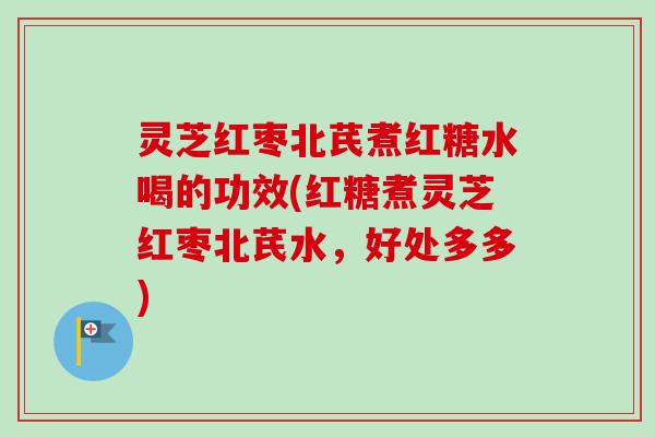 灵芝红枣北芪煮红糖水喝的功效(红糖煮灵芝红枣北芪水,好处多多) 灵芝红枣北芪煮红糖水喝的功效(红糖煮灵芝红枣北芪水,好处多多)