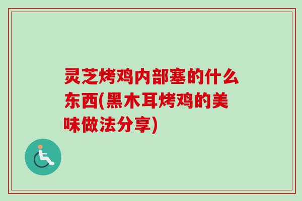 灵芝烤鸡内部塞的什么东西(黑木耳烤鸡的美味做法分享) 灵芝烤鸡内部塞的什么东西(黑木耳烤鸡的美味做法分享)