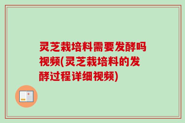 灵芝栽培料需要发酵吗视频(灵芝栽培料的发酵过程详细视频) 灵芝栽培料需要发酵吗视频(灵芝栽培料的发酵过程详细视频)