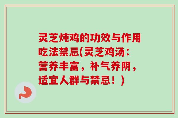 灵芝炖鸡的功效与作用吃法禁忌(灵芝鸡汤:营养丰富,养阴,适宜人群与禁忌!) 灵芝炖鸡的功效与作用吃法禁忌(灵芝鸡汤:营养丰富,养阴,适宜人群与禁忌!)