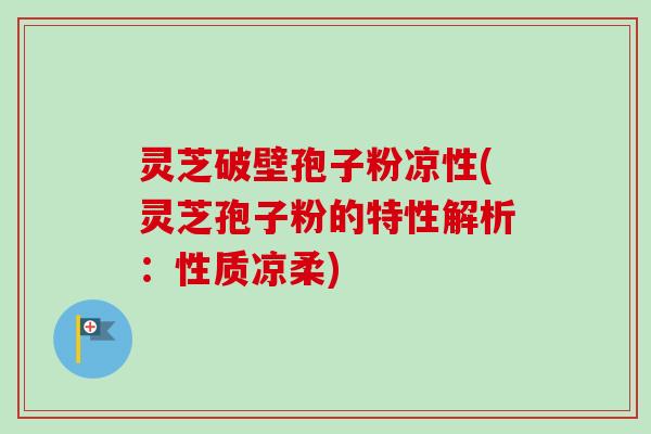 灵芝破壁孢子粉凉性(灵芝孢子粉的特性解析:性质凉柔) 灵芝破壁孢子粉凉性(灵芝孢子粉的特性解析:性质凉柔)