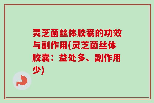灵芝菌丝体胶囊的功效与副作用(灵芝菌丝体胶囊：益处多、副作用少)