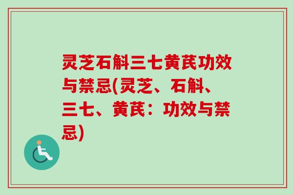 灵芝石斛三七黄芪功效与禁忌(灵芝、石斛、三七、黄芪:功效与禁忌) 灵芝石斛三七黄芪功效与禁忌(灵芝、石斛、三七、黄芪:功效与禁忌)