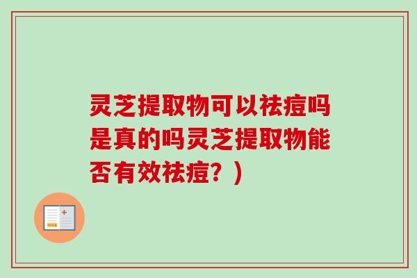 灵芝提取物可以祛痘吗是真的吗灵芝提取物能否有效祛痘?) 灵芝提取物可以祛痘吗是真的吗灵芝提取物能否有效祛痘?)