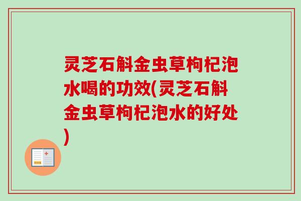 灵芝石斛金虫草枸杞泡水喝的功效(灵芝石斛金虫草枸杞泡水的好处) 灵芝石斛金虫草枸杞泡水喝的功效(灵芝石斛金虫草枸杞泡水的好处)