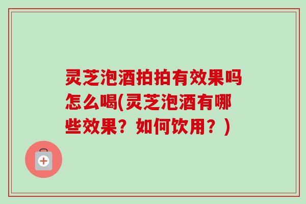 灵芝泡酒拍拍有效果吗怎么喝(灵芝泡酒有哪些效果?如何饮用?) 灵芝泡酒拍拍有效果吗怎么喝(灵芝泡酒有哪些效果?如何饮用?)