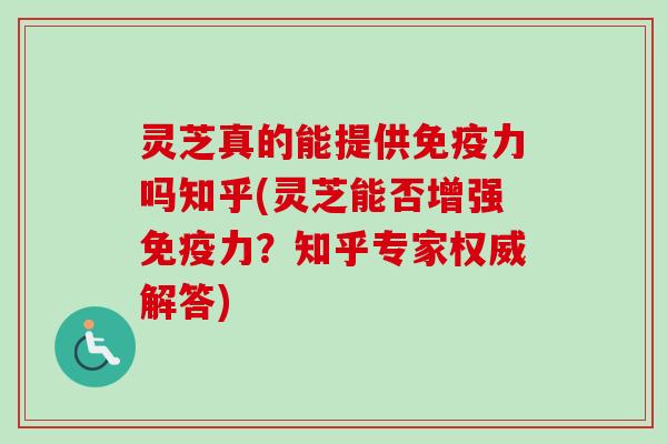 灵芝真的能提供免疫力吗知乎(灵芝能否增强免疫力?知乎专家权威解答) 灵芝真的能提供免疫力吗知乎(灵芝能否增强免疫力?知乎专家权威解答)