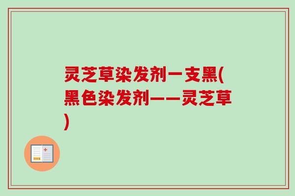 灵芝草染发剂一支黑(黑色染发剂——灵芝草) 灵芝草染发剂一支黑(黑色染发剂——灵芝草)