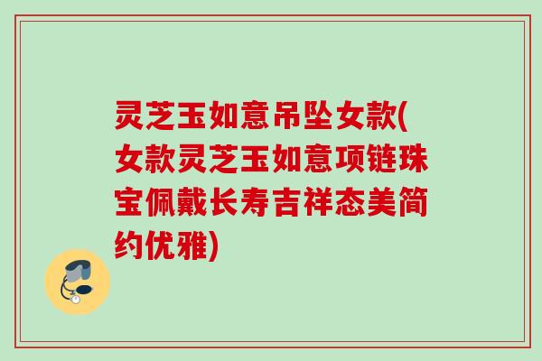 灵芝玉如意吊坠女款(女款灵芝玉如意项链珠宝佩戴长寿吉祥态美简约优雅) 灵芝玉如意吊坠女款(女款灵芝玉如意项链珠宝佩戴长寿吉祥态美简约优雅)