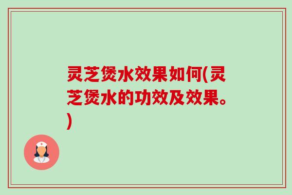 灵芝煲水效果如何(灵芝煲水的功效及效果。) 灵芝煲水效果如何(灵芝煲水的功效及效果。)