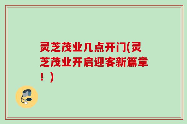 灵芝茂业几点开门(灵芝茂业开启迎客新篇章!) 灵芝茂业几点开门(灵芝茂业开启迎客新篇章!)