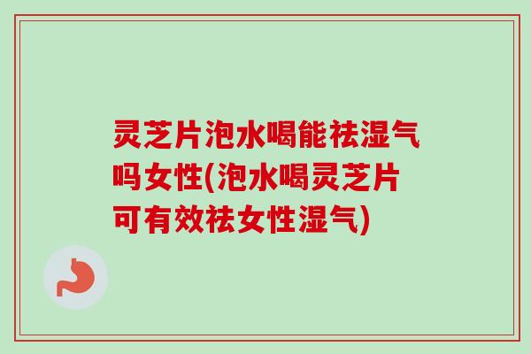 灵芝片泡水喝能祛湿气吗女性(泡水喝灵芝片可有效祛女性湿气)