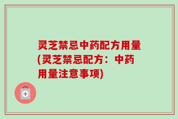 灵芝禁忌配方用量(灵芝禁忌配方:用量注意事项) 灵芝禁忌配方用量(灵芝禁忌配方:用量注意事项)