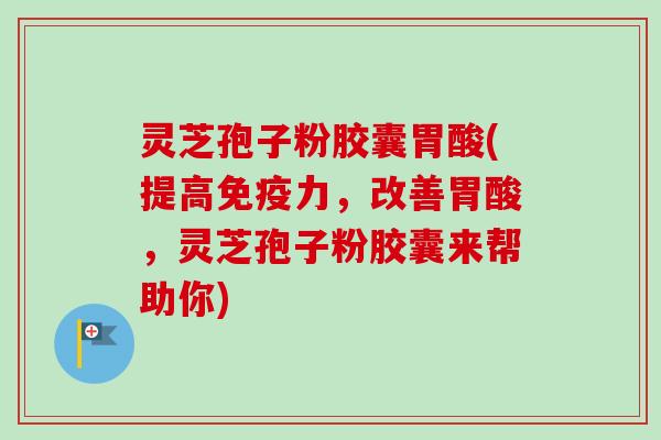 灵芝孢子粉胶囊胃酸(提高免疫力,改善胃酸,灵芝孢子粉胶囊来帮助你) 灵芝孢子粉胶囊胃酸(提高免疫力,改善胃酸,灵芝孢子粉胶囊来帮助你)