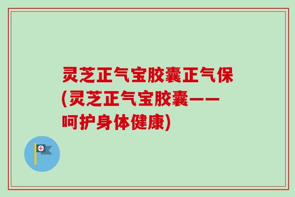 灵芝正气宝胶囊正气保(灵芝正气宝胶囊——呵护身体健康) 灵芝正气宝胶囊正气保(灵芝正气宝胶囊——呵护身体健康)