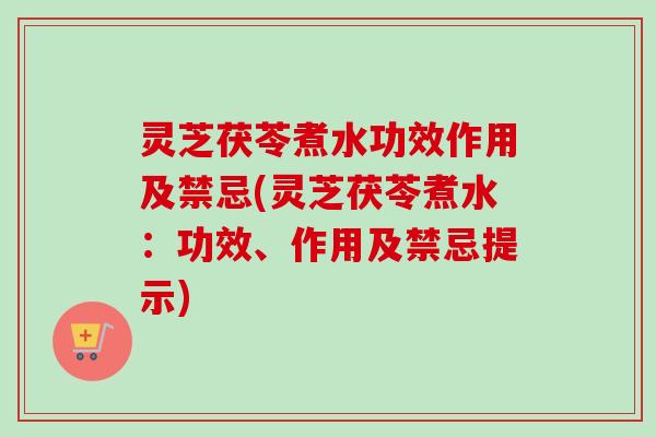 灵芝茯苓煮水功效作用及禁忌(灵芝茯苓煮水:功效、作用及禁忌提示) 灵芝茯苓煮水功效作用及禁忌(灵芝茯苓煮水:功效、作用及禁忌提示)