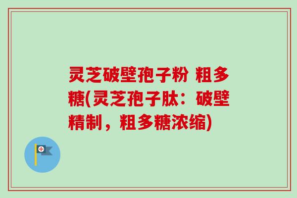 灵芝破壁孢子粉 粗多糖(灵芝孢子肽:破壁精制,粗多糖浓缩) 灵芝破壁孢子粉 粗多糖(灵芝孢子肽:破壁精制,粗多糖浓缩)