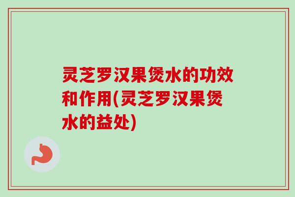 灵芝罗汉果煲水的功效和作用(灵芝罗汉果煲水的益处) 灵芝罗汉果煲水的功效和作用(灵芝罗汉果煲水的益处)