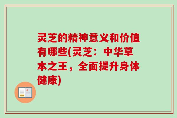 灵芝的精神意义和价值有哪些(灵芝:中华草本之王,全面提升身体健康) 灵芝的精神意义和价值有哪些(灵芝:中华草本之王,全面提升身体健康)